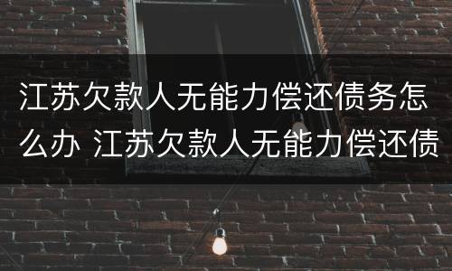 江苏欠款人无能力偿还债务怎么办 江苏欠款人无能力偿还债务怎么办呢