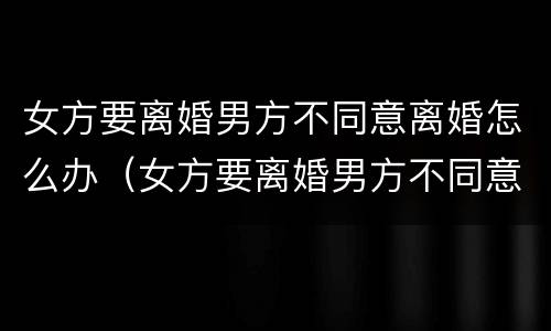 女方要离婚男方不同意离婚怎么办（女方要离婚男方不同意离婚怎么办那两个小孩盼给谁）