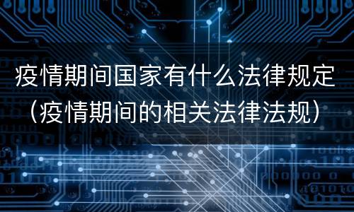 疫情期间国家有什么法律规定（疫情期间的相关法律法规）