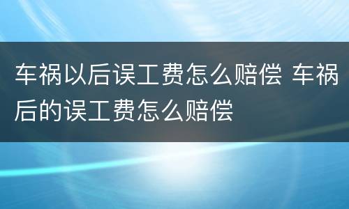 车祸以后误工费怎么赔偿 车祸后的误工费怎么赔偿