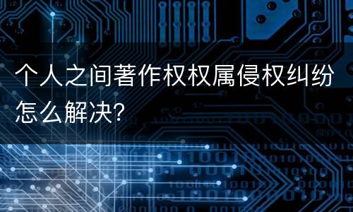 个人之间著作权权属侵权纠纷怎么解决？