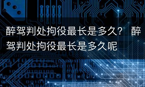 醉驾判处拘役最长是多久？ 醉驾判处拘役最长是多久呢