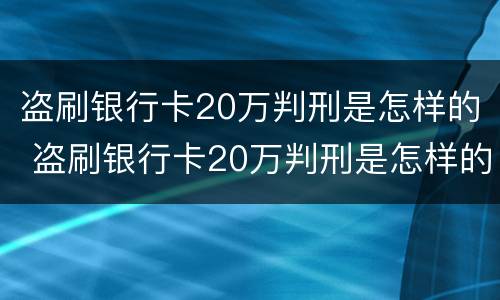 盗刷银行卡20万判刑是怎样的 盗刷银行卡20万判刑是怎样的行为