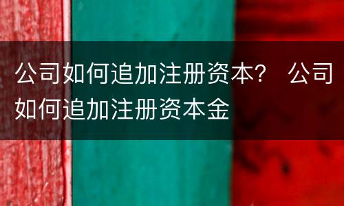 公司如何追加注册资本？ 公司如何追加注册资本金