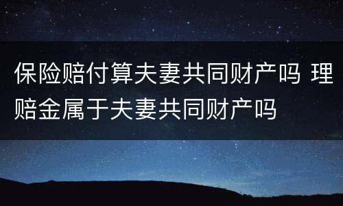 保险赔付算夫妻共同财产吗 理赔金属于夫妻共同财产吗