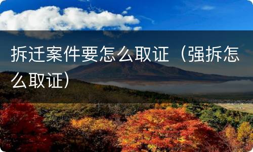 拆迁案件要怎么取证（强拆怎么取证）