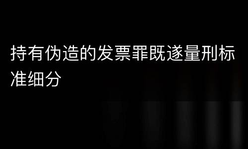 持有伪造的发票罪既遂量刑标准细分