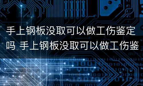 手上钢板没取可以做工伤鉴定吗 手上钢板没取可以做工伤鉴定吗有影响吗