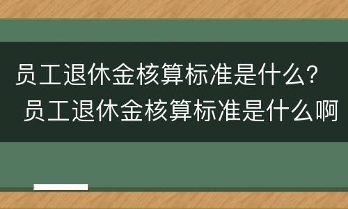 员工退休金核算标准是什么？ 员工退休金核算标准是什么啊