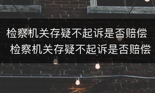 检察机关存疑不起诉是否赔偿 检察机关存疑不起诉是否赔偿受害人