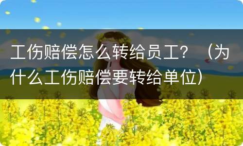 工伤赔偿怎么转给员工？（为什么工伤赔偿要转给单位）