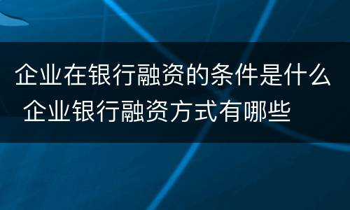 企业在银行融资的条件是什么 企业银行融资方式有哪些