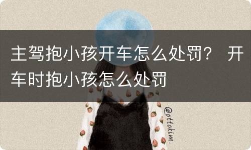 主驾抱小孩开车怎么处罚？ 开车时抱小孩怎么处罚