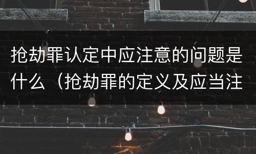 抢劫罪认定中应注意的问题是什么（抢劫罪的定义及应当注意的问题）