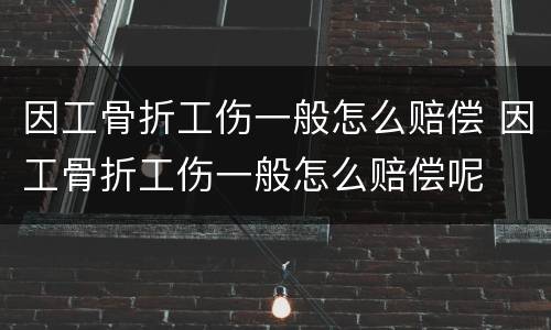 因工骨折工伤一般怎么赔偿 因工骨折工伤一般怎么赔偿呢