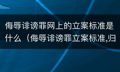侮辱诽谤罪网上的立案标准是什么（侮辱诽谤罪立案标准,归公安机关管吗）