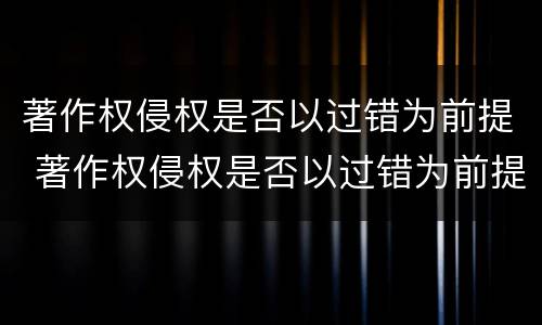 著作权侵权是否以过错为前提 著作权侵权是否以过错为前提