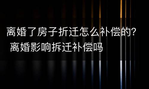 离婚了房子折迁怎么补偿的？ 离婚影响拆迁补偿吗