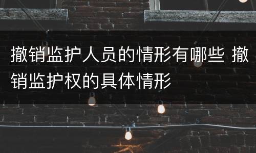 撤销监护人员的情形有哪些 撤销监护权的具体情形