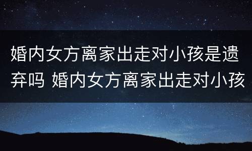婚内女方离家出走对小孩是遗弃吗 婚内女方离家出走对小孩是遗弃吗?
