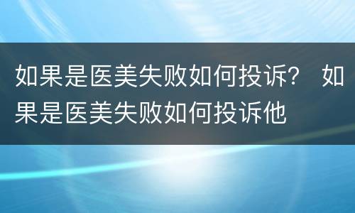 如果是医美失败如何投诉？ 如果是医美失败如何投诉他