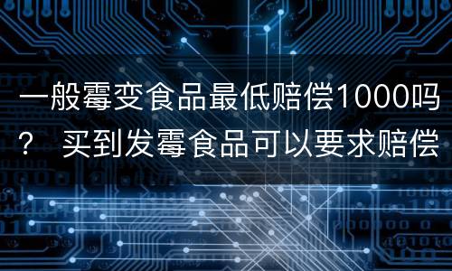 一般霉变食品最低赔偿1000吗？ 买到发霉食品可以要求赔偿1000元
