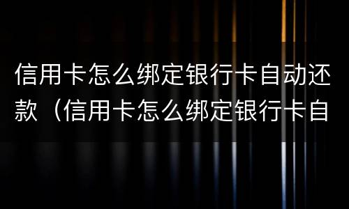信用卡怎么绑定银行卡自动还款（信用卡怎么绑定银行卡自动还款建行）