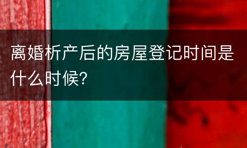 离婚析产后的房屋登记时间是什么时候？