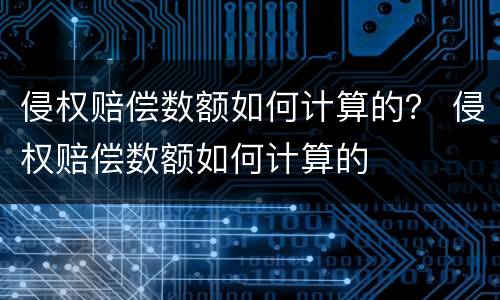 侵权赔偿数额如何计算的？ 侵权赔偿数额如何计算的
