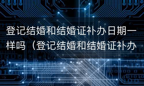 登记结婚和结婚证补办日期一样吗（登记结婚和结婚证补办日期一样吗）