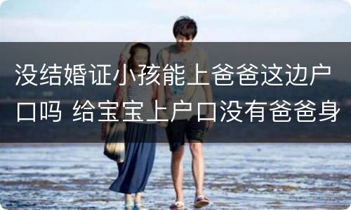 没结婚证小孩能上爸爸这边户口吗 给宝宝上户口没有爸爸身份证能上吗?