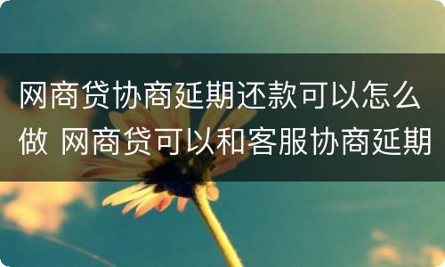 网商贷协商延期还款可以怎么做 网商贷可以和客服协商延期还款吗