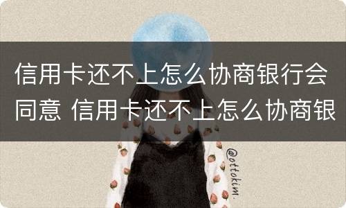 信用卡还不上怎么协商银行会同意 信用卡还不上怎么协商银行会同意还款吗