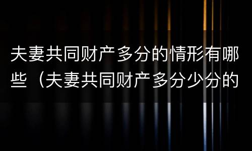夫妻共同财产多分的情形有哪些（夫妻共同财产多分少分的依据）