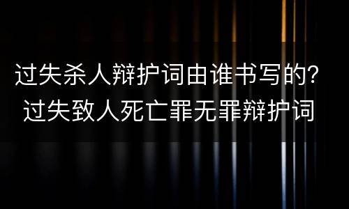 过失杀人辩护词由谁书写的？ 过失致人死亡罪无罪辩护词