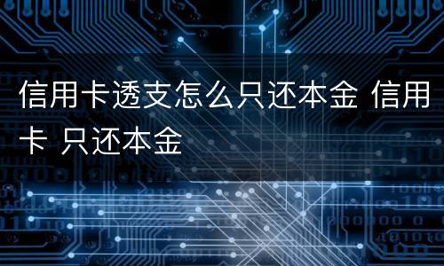 信用卡透支怎么只还本金 信用卡 只还本金