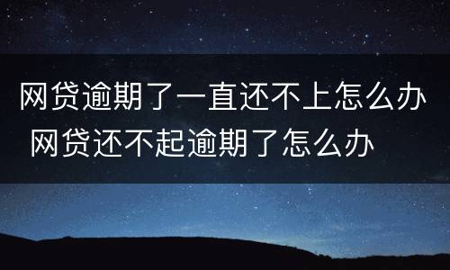 网贷逾期了一直还不上怎么办 网贷还不起逾期了怎么办