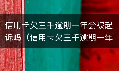 信用卡欠三千逾期一年会被起诉吗（信用卡欠三千逾期一年会被起诉吗）