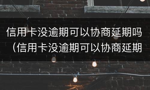信用卡没逾期可以协商延期吗（信用卡没逾期可以协商延期吗怎么办）