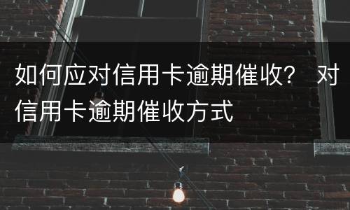 如何应对信用卡逾期催收？ 对信用卡逾期催收方式