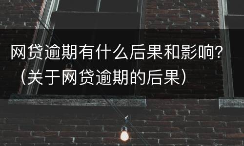 网贷逾期有什么后果和影响？（关于网贷逾期的后果）