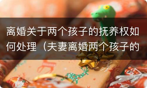 离婚关于两个孩子的抚养权如何处理（夫妻离婚两个孩子的抚养权怎么处理）