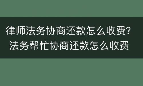 律师法务协商还款怎么收费？ 法务帮忙协商还款怎么收费