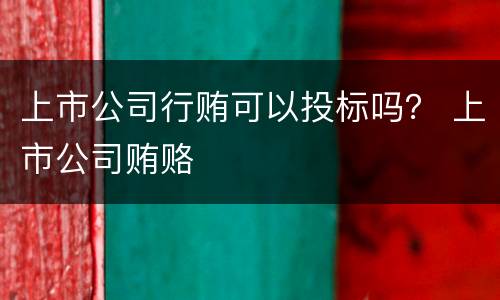 上市公司行贿可以投标吗？ 上市公司贿赂