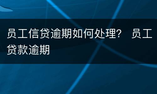 员工信贷逾期如何处理？ 员工贷款逾期