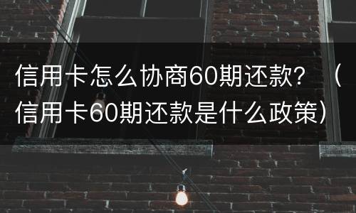 信用卡怎么协商60期还款？（信用卡60期还款是什么政策）