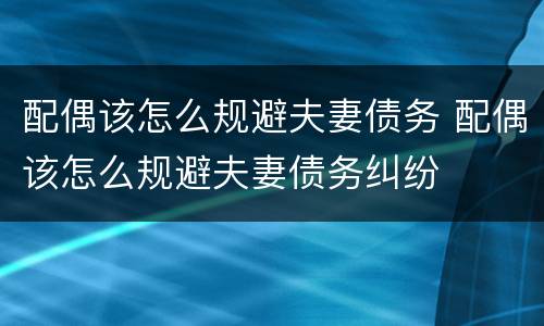 配偶该怎么规避夫妻债务 配偶该怎么规避夫妻债务纠纷
