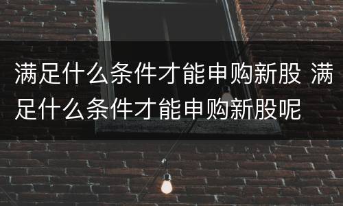 满足什么条件才能申购新股 满足什么条件才能申购新股呢