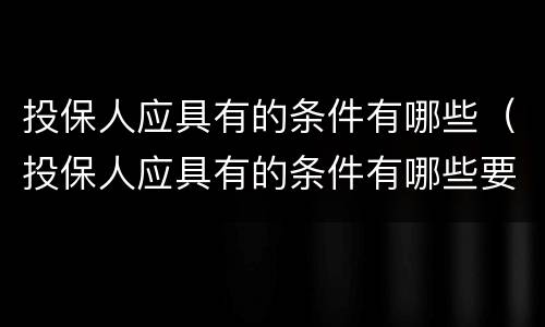 投保人应具有的条件有哪些（投保人应具有的条件有哪些要求）
