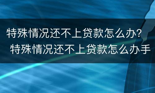 特殊情况还不上贷款怎么办？ 特殊情况还不上贷款怎么办手续